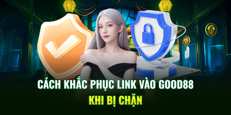 Cách khắc phục link vào Good88 khi bị chặn